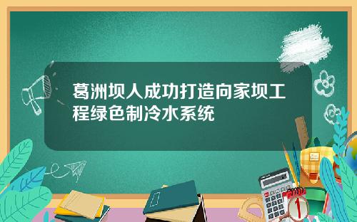 葛洲坝人成功打造向家坝工程绿色制冷水系统