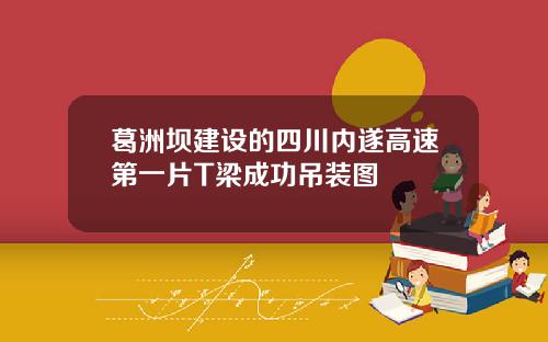 葛洲坝建设的四川内遂高速第一片T梁成功吊装图