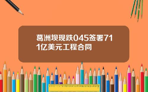 葛洲坝现跌045签署711亿美元工程合同