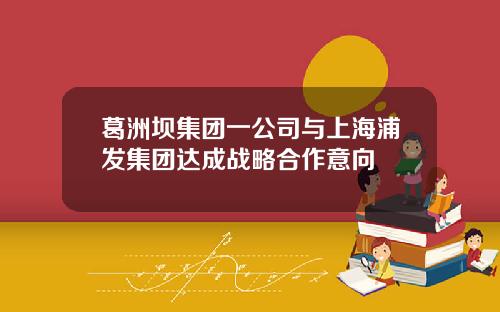 葛洲坝集团一公司与上海浦发集团达成战略合作意向