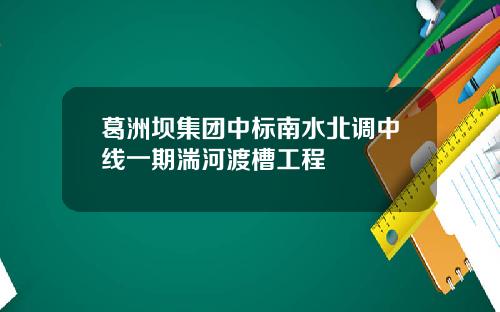 葛洲坝集团中标南水北调中线一期湍河渡槽工程