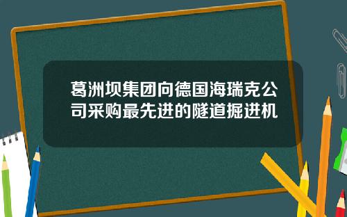 葛洲坝集团向德国海瑞克公司采购最先进的隧道掘进机