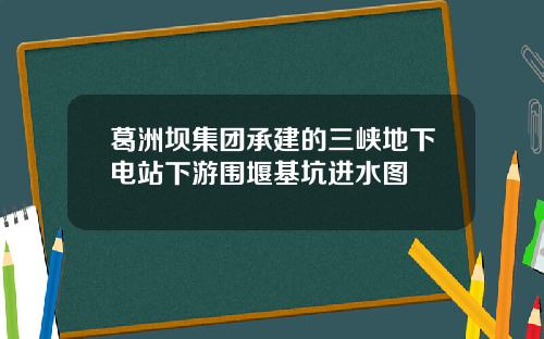 葛洲坝集团承建的三峡地下电站下游围堰基坑进水图