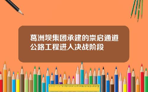 葛洲坝集团承建的崇启通道公路工程进入决战阶段