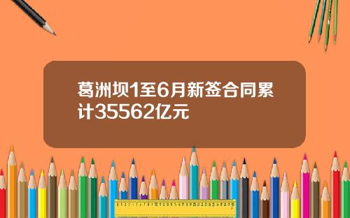 葛洲坝1至6月新签合同累计35562亿元