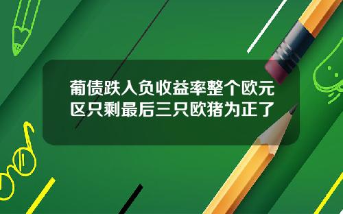 葡债跌入负收益率整个欧元区只剩最后三只欧猪为正了