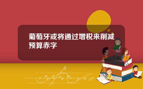 葡萄牙或将通过增税来削减预算赤字