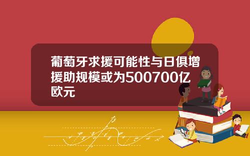 葡萄牙求援可能性与日俱增援助规模或为500700亿欧元