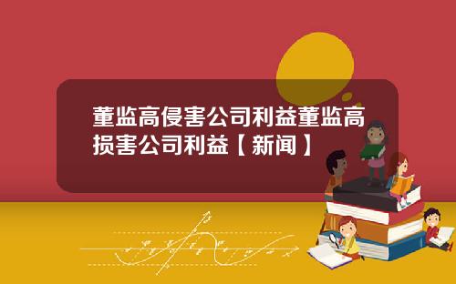董监高侵害公司利益董监高损害公司利益【新闻】