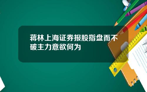 蒋林上海证券报股指盘而不破主力意欲何为