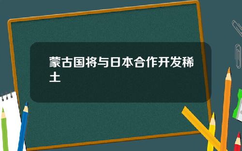 蒙古国将与日本合作开发稀土