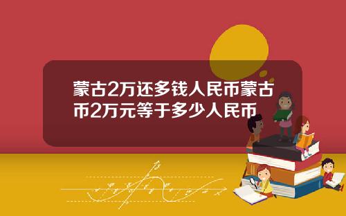 蒙古2万还多钱人民币蒙古币2万元等于多少人民币