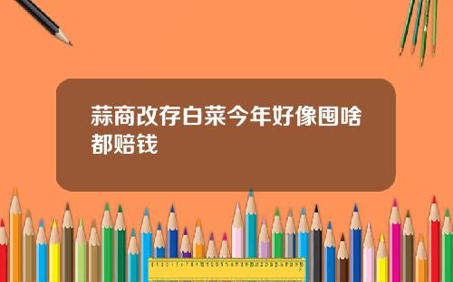 蒜商改存白菜今年好像囤啥都赔钱