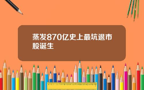 蒸发870亿史上最坑退市股诞生
