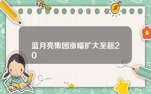 蓝月亮集团涨幅扩大至超20