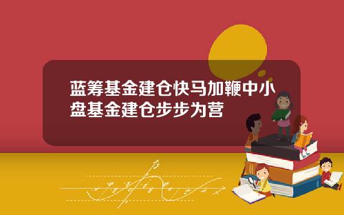蓝筹基金建仓快马加鞭中小盘基金建仓步步为营