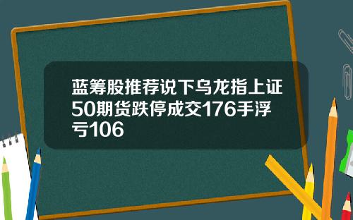 蓝筹股推荐说下乌龙指上证50期货跌停成交176手浮亏106