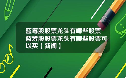 蓝筹股股票龙头有哪些股票蓝筹股股票龙头有哪些股票可以买【新闻】