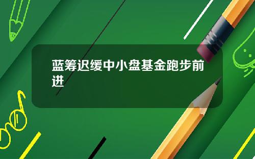 蓝筹迟缓中小盘基金跑步前进