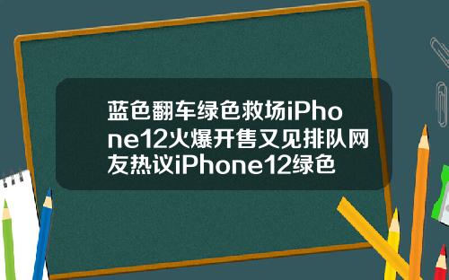 蓝色翻车绿色救场iPhone12火爆开售又见排队网友热议iPhone12绿色好看