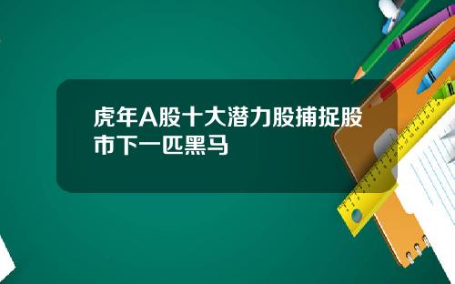 虎年A股十大潜力股捕捉股市下一匹黑马