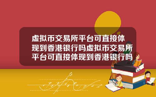 虚拟币交易所平台可直接体现到香港银行吗虚拟币交易所平台可直接体现到香港银行吗为什么
