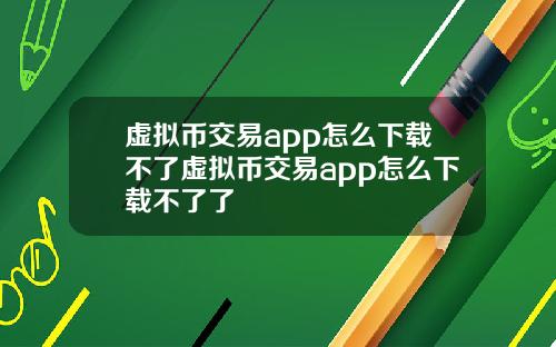 虚拟币交易app怎么下载不了虚拟币交易app怎么下载不了了