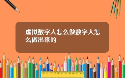 虚拟数字人怎么做数字人怎么做出来的