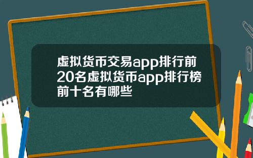 虚拟货币交易app排行前20名虚拟货币app排行榜前十名有哪些
