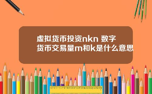 虚拟货币投资nkn 数字货币交易量m和k是什么意思