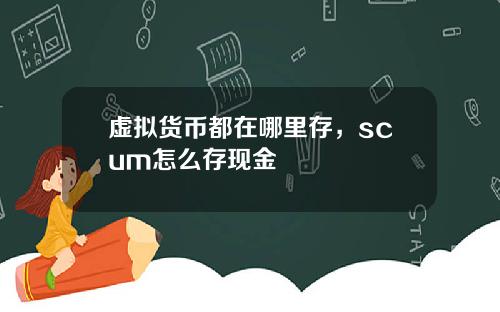 虚拟货币都在哪里存，scum怎么存现金