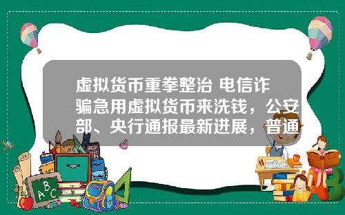 虚拟货币重拳整治 电信诈骗急用虚拟货币来洗钱,公安部、央行通报最新进展,普通用户怎么防范?