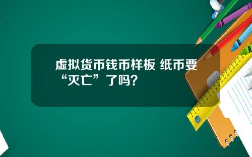 虚拟货币钱币样板 纸币要“灭亡”了吗？