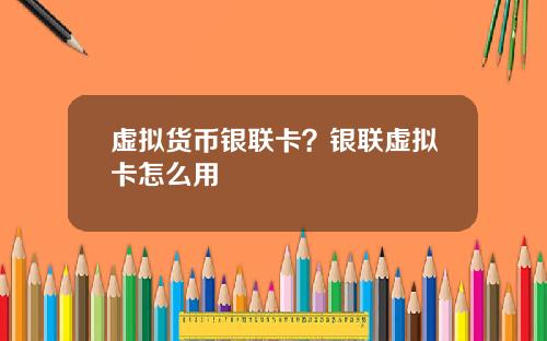 虚拟货币银联卡？银联虚拟卡怎么用