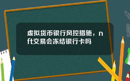 虚拟货币银行风控措施，nft交易会冻结银行卡吗