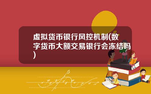虚拟货币银行风控机制(数字货币大额交易银行会冻结吗)