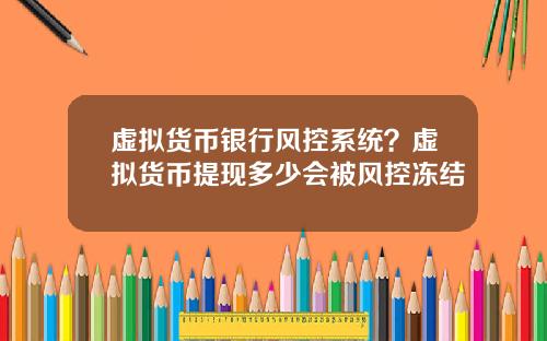 虚拟货币银行风控系统？虚拟货币提现多少会被风控冻结