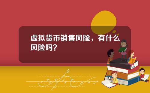 虚拟货币销售风险，有什么风险吗？