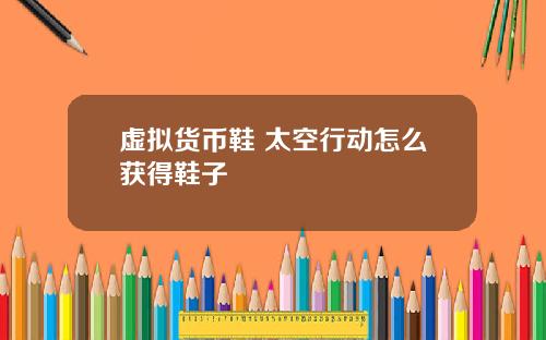 虚拟货币鞋 太空行动怎么获得鞋子