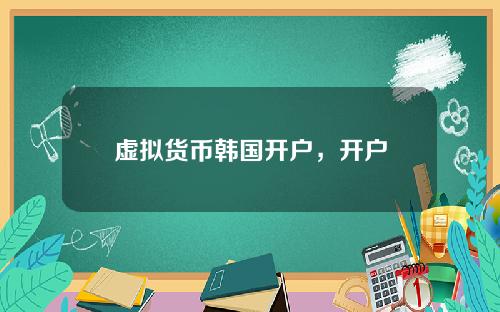 虚拟货币韩国开户，开户