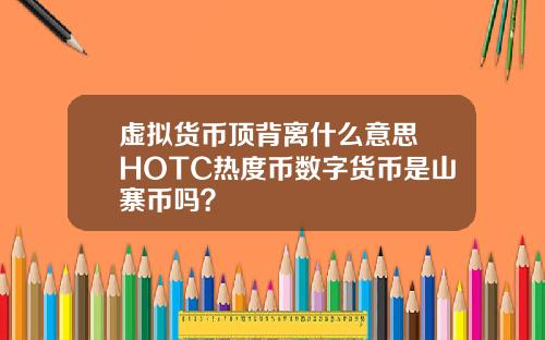 虚拟货币顶背离什么意思 HOTC热度币数字货币是山寨币吗？