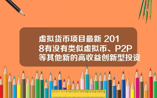 虚拟货币项目最新 2018有没有类似虚拟币、P2P等其他新的高收益创新型投资项目？