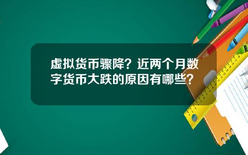虚拟货币骤降？近两个月数字货币大跌的原因有哪些？