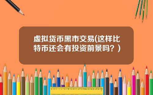 虚拟货币黑市交易(这样比特币还会有投资前景吗？)