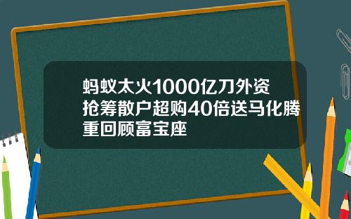 蚂蚁太火1000亿刀外资抢筹散户超购40倍送马化腾重回顾富宝座