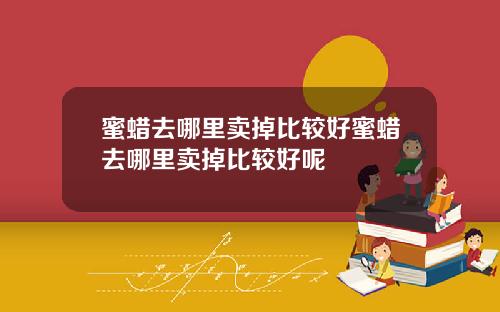 蜜蜡去哪里卖掉比较好蜜蜡去哪里卖掉比较好呢