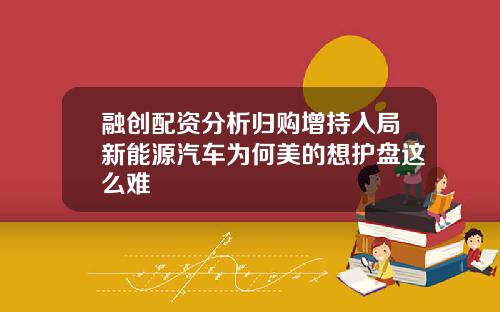融创配资分析归购增持入局新能源汽车为何美的想护盘这么难