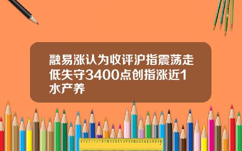 融易涨认为收评沪指震荡走低失守3400点创指涨近1水产养