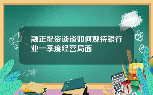 融正配资谈谈如何观待银行业一季度经营局面
