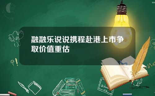 融融乐说说携程赴港上市争取价值重估